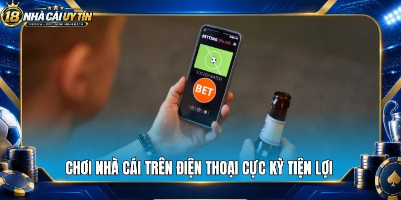 Chơi nhà cái trên điện thoại cực kỳ tiện lợi