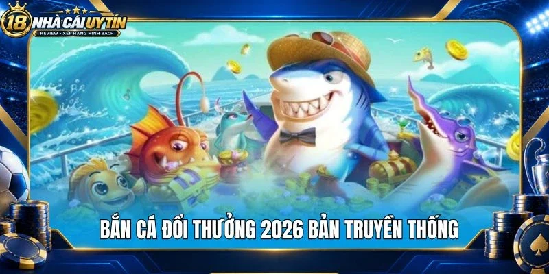 Bắn cá đổi thưởng 2026 bản truyền thống