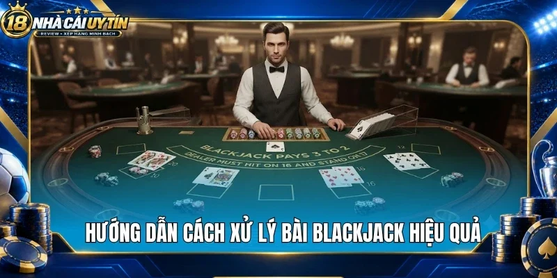 Hướng dẫn cách xử lý bài blackjack hiệu quả