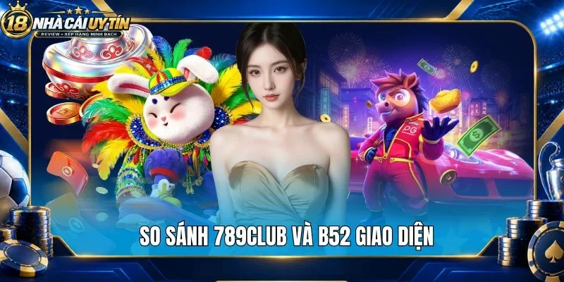 So sánh 789Club và B52 giao diện