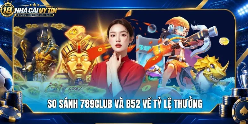 So sánh 789Club và B52 về tỷ lệ thưởng 