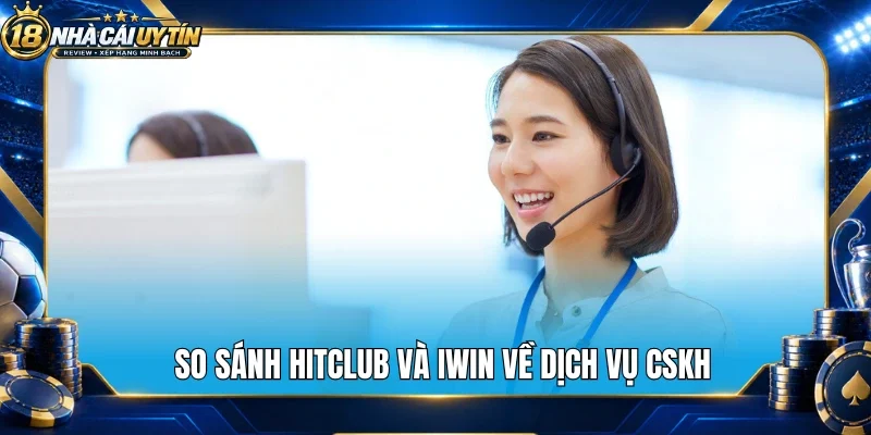 So sánh Hitclub và Iwin về dịch vụ CSKH