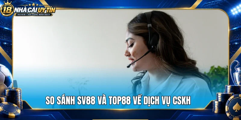 So sánh Sv88 và Top88 về dịch vụ CSKH